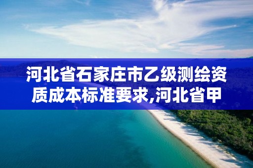 河北省石家庄市乙级测绘资质成本标准要求,河北省甲级测绘资质单位。