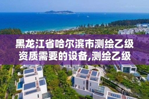 黑龙江省哈尔滨市测绘乙级资质需要的设备,测绘乙级资质申请需要什么条件。