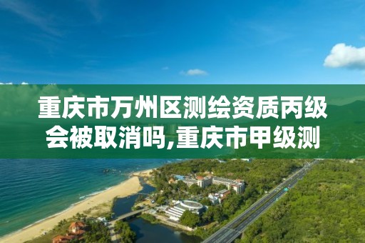 重庆市万州区测绘资质丙级会被取消吗,重庆市甲级测绘资质单位。