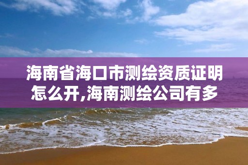 海南省海口市测绘资质证明怎么开,海南测绘公司有多少家。