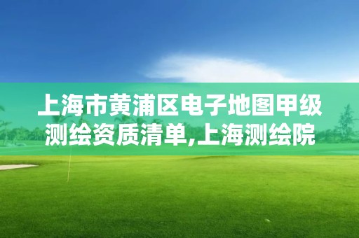 上海市黄浦区电子地图甲级测绘资质清单,上海测绘院地址浦东。