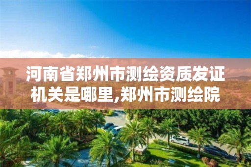 河南省郑州市测绘资质发证机关是哪里,郑州市测绘院。