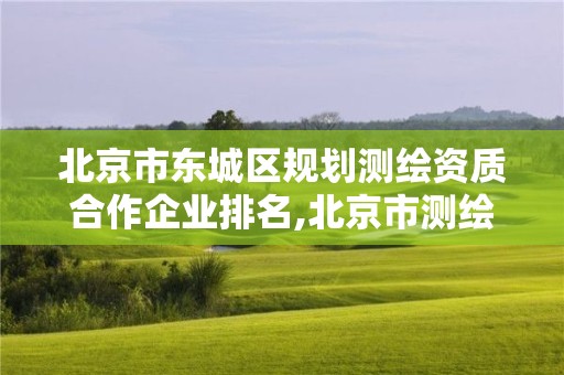 北京市东城区规划测绘资质合作企业排名,北京市测绘公司电话号和地址。