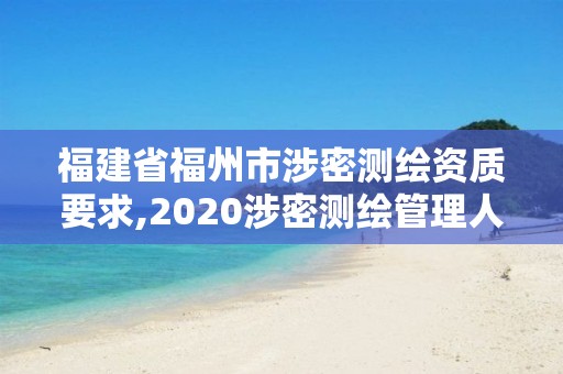 福建省福州市涉密测绘资质要求,2020涉密测绘管理人员考试。