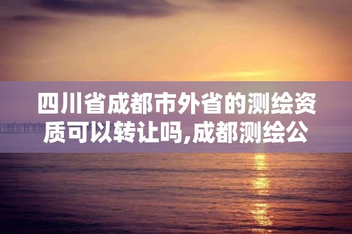 四川省成都市外省的测绘资质可以转让吗,成都测绘公司收费标准。