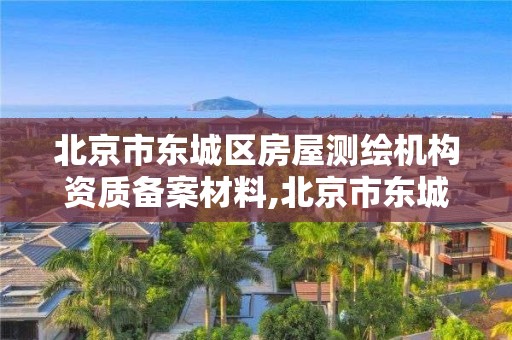 北京市东城区房屋测绘机构资质备案材料,北京市东城区房屋测绘机构资质备案材料有哪些。