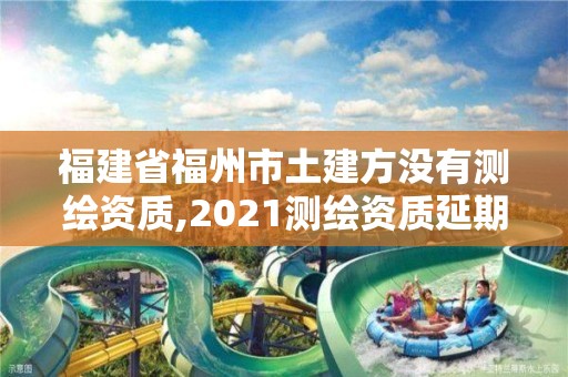 福建省福州市土建方没有测绘资质,2021测绘资质延期公告福建省。