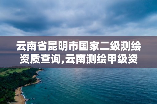 云南省昆明市国家二级测绘资质查询,云南测绘甲级资质单位。