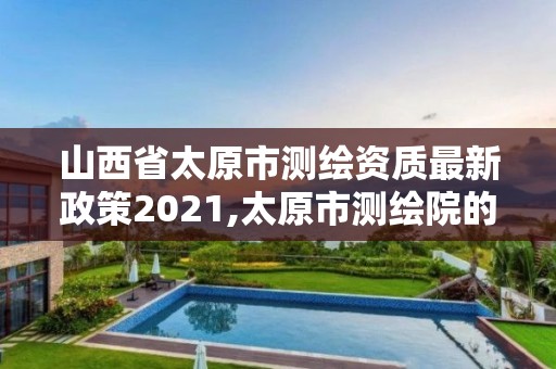 山西省太原市测绘资质最新政策2021,太原市测绘院的上级单位。