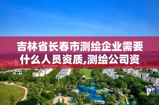 吉林省长春市测绘企业需要什么人员资质,测绘公司资质办理条件。