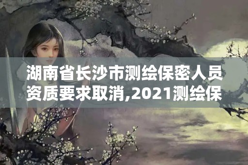 湖南省长沙市测绘保密人员资质要求取消,2021测绘保密人员岗位培训。