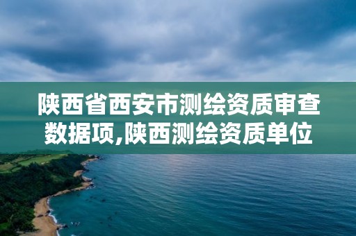 陕西省西安市测绘资质审查数据项,陕西测绘资质单位名单。