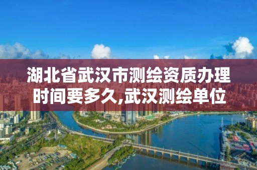 湖北省武汉市测绘资质办理时间要多久,武汉测绘单位。