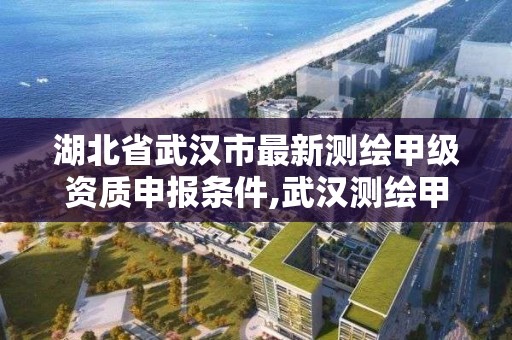 湖北省武汉市最新测绘甲级资质申报条件,武汉测绘甲级资质公司。