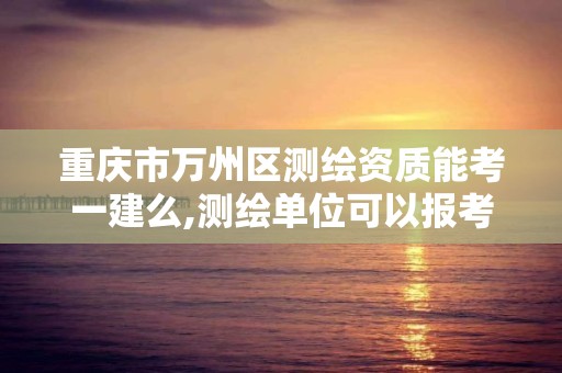 重庆市万州区测绘资质能考一建么,测绘单位可以报考一建吗。