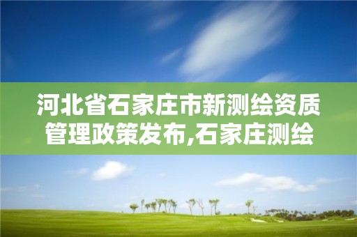 河北省石家庄市新测绘资质管理政策发布,石家庄测绘局属于哪个区。