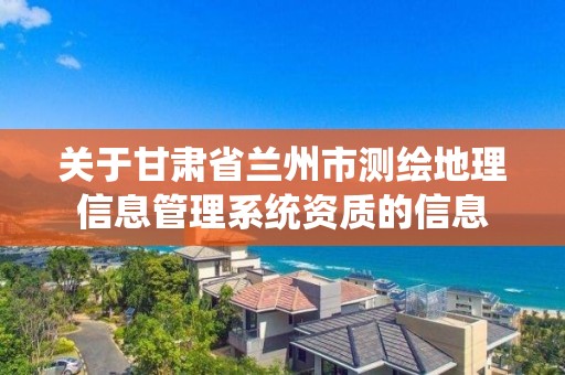 关于甘肃省兰州市测绘地理信息管理系统资质的信息