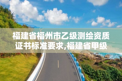 福建省福州市乙级测绘资质证书标准要求,福建省甲级测绘公司。