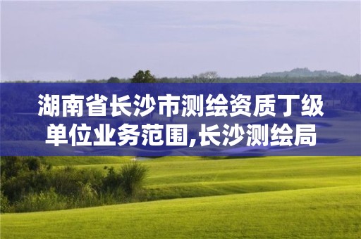 湖南省长沙市测绘资质丁级单位业务范围,长沙测绘局招聘信息。