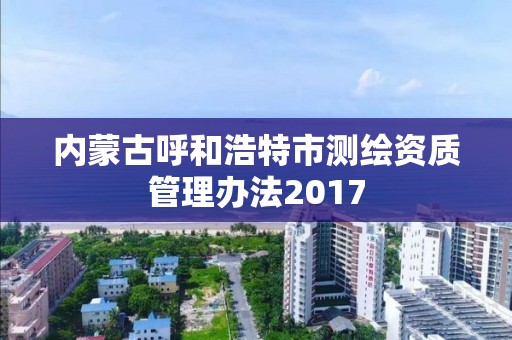 内蒙古呼和浩特市测绘资质管理办法2017