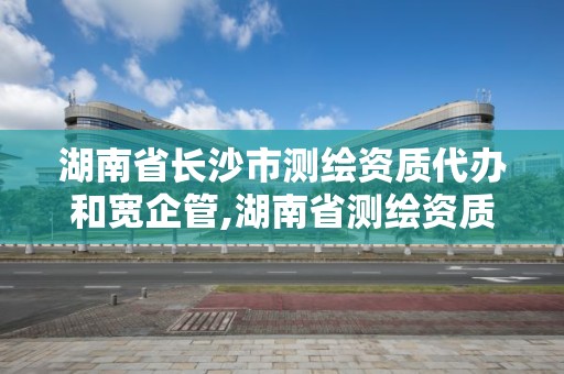 湖南省长沙市测绘资质代办和宽企管,湖南省测绘资质查询。