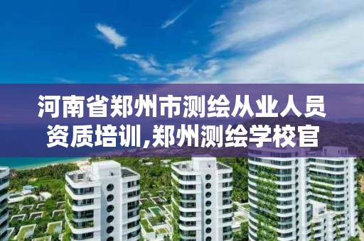 河南省郑州市测绘从业人员资质培训,郑州测绘学校官网报名。