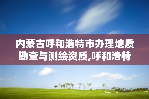 内蒙古呼和浩特市办理地质勘查与测绘资质,呼和浩特市勘察测绘研究院电话。