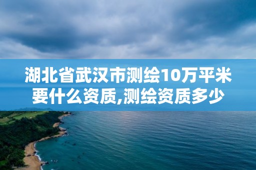 湖北省武汉市测绘10万平米要什么资质,测绘资质多少钱。