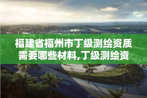 福建省福州市丁级测绘资质需要哪些材料,丁级测绘资质要求。