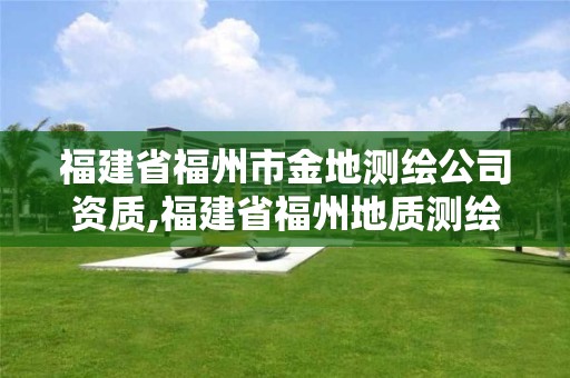 福建省福州市金地测绘公司资质,福建省福州地质测绘院。