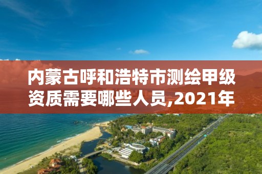 内蒙古呼和浩特市测绘甲级资质需要哪些人员,2021年测绘甲级资质申报条件。