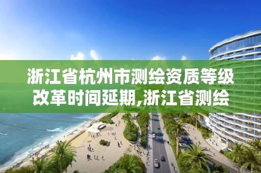 浙江省杭州市测绘资质等级改革时间延期,浙江省测绘资质延期公告。