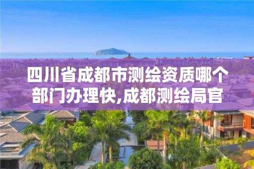 四川省成都市测绘资质哪个部门办理快,成都测绘局官网。