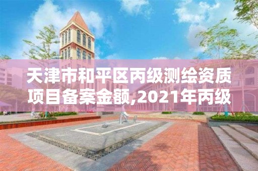 天津市和平区丙级测绘资质项目备案金额,2021年丙级测绘资质申请需要什么条件。