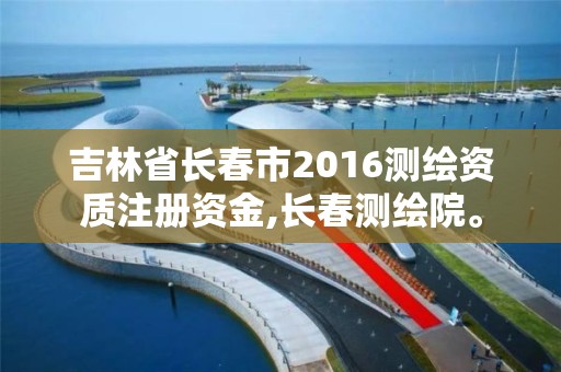 吉林省长春市2016测绘资质注册资金,长春测绘院。