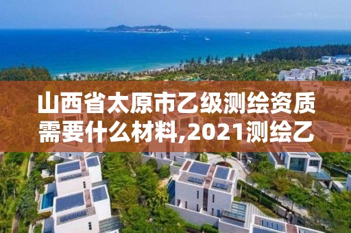 山西省太原市乙级测绘资质需要什么材料,2021测绘乙级资质要求。