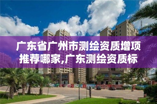 广东省广州市测绘资质增项推荐哪家,广东测绘资质标准。