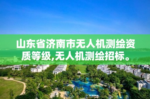 山东省济南市无人机测绘资质等级,无人机测绘招标。