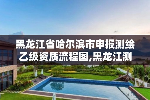 黑龙江省哈尔滨市申报测绘乙级资质流程图,黑龙江测绘公司乙级资质。