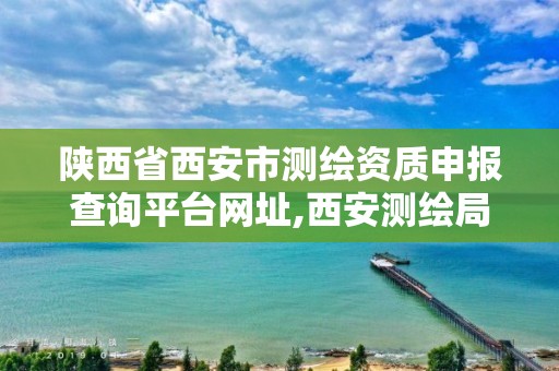 陕西省西安市测绘资质申报查询平台网址,西安测绘局官网。