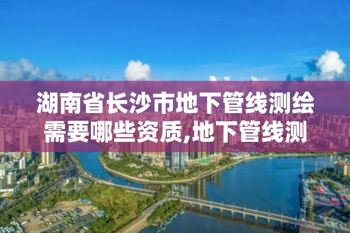 湖南省长沙市地下管线测绘需要哪些资质,地下管线测绘公司。