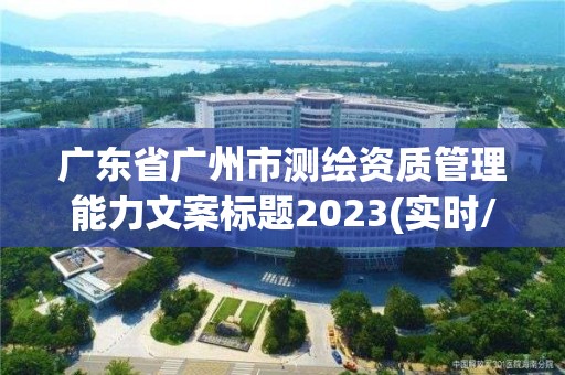 广东省广州市测绘资质管理能力文案标题2023(实时/更新中)