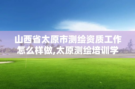 山西省太原市测绘资质工作怎么样做,太原测绘培训学校。