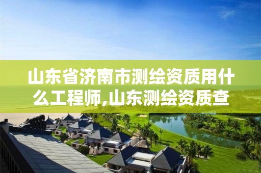 山东省济南市测绘资质用什么工程师,山东测绘资质查询。