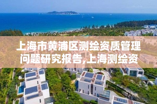 上海市黄浦区测绘资质管理问题研究报告,上海测绘资质单位。