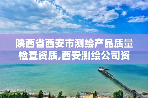 陕西省西安市测绘产品质量检查资质,西安测绘公司资质。