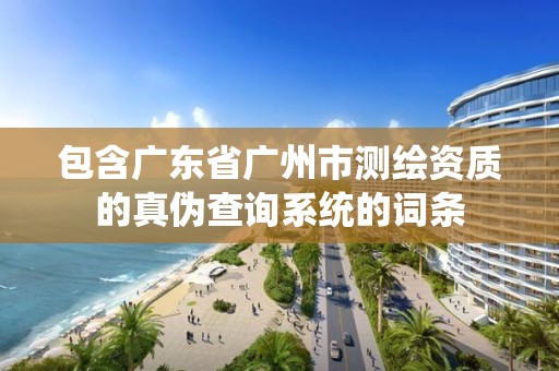 包含广东省广州市测绘资质的真伪查询系统的词条