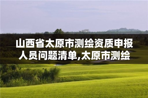 山西省太原市测绘资质申报人员问题清单,太原市测绘单位。