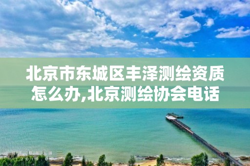 北京市东城区丰泽测绘资质怎么办,北京测绘协会电话。