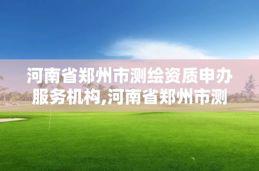 河南省郑州市测绘资质申办服务机构,河南省郑州市测绘资质申办服务机构有哪些。